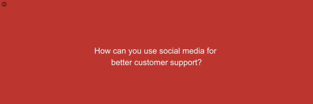 How can you use social media for better customer support?